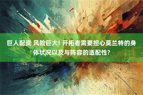 巨人配资 风险巨大! 开拓者需要担心莫兰特的身体状况以及与阵容的适配性?