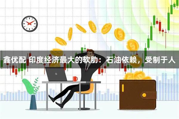 鑫优配 印度经济最大的软肋：石油依赖，受制于人