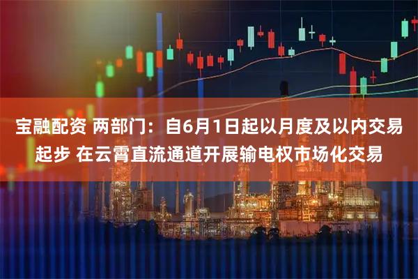 宝融配资 两部门：自6月1日起以月度及以内交易起步 在云霄直流通道开展输电权市场化交易