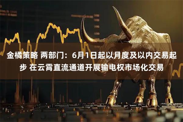 金橘策略 两部门：6月1日起以月度及以内交易起步 在云霄直流通道开展输电权市场化交易